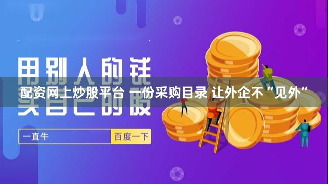 配资网上炒股平台 一份采购目录 让外企不“见外”