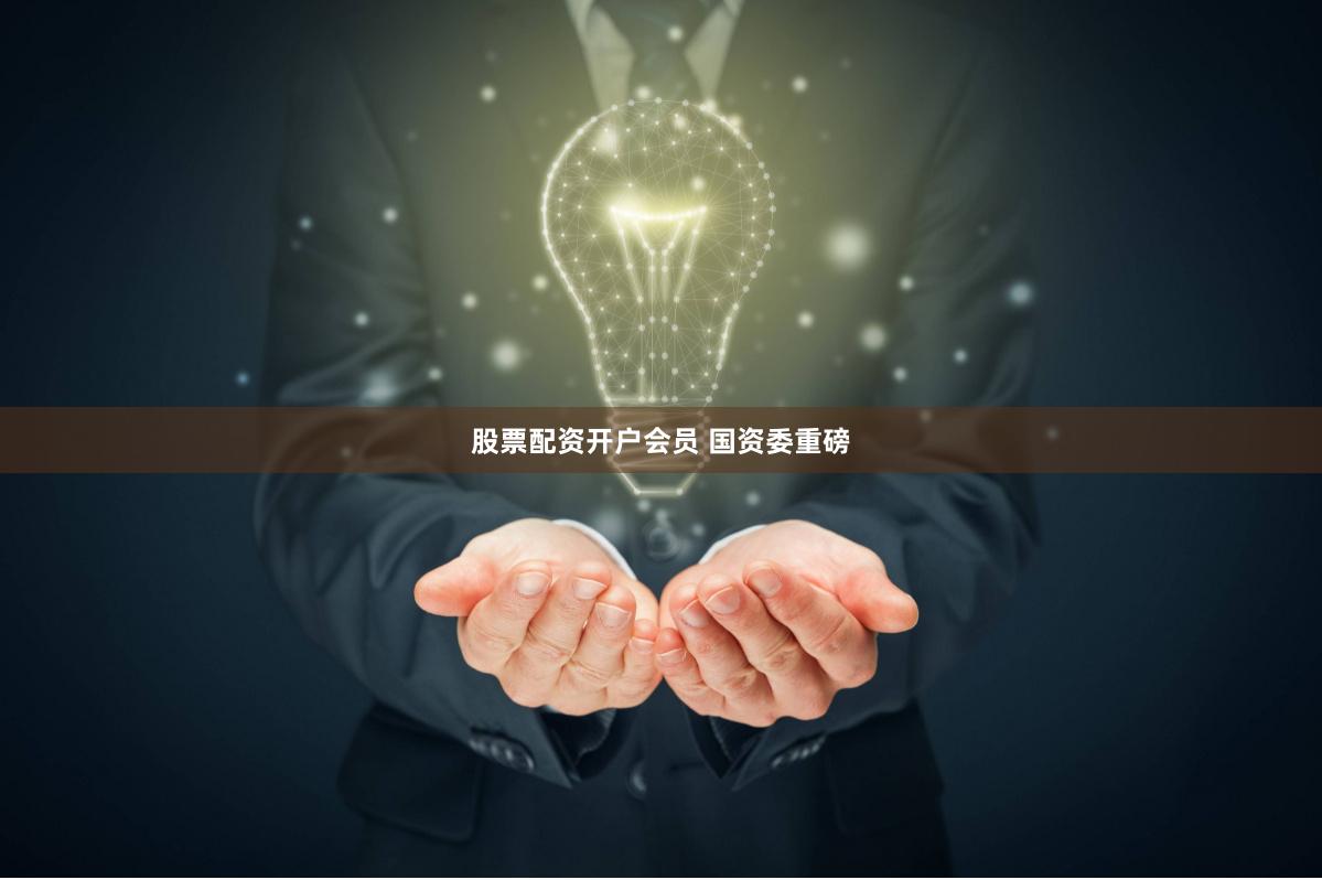 股票配资开户会员 国资委重磅