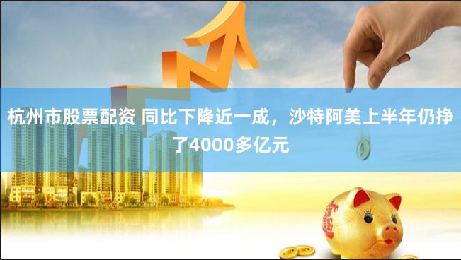 杭州市股票配资 同比下降近一成，沙特阿美上半年仍挣了4000多亿元