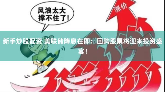 新手炒股配资 美联储降息在即：回购股票将迎来投资盛宴！