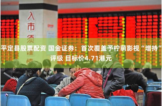平定县股票配资 国金证券：首次覆盖予柠萌影视“增持”评级 目标价4.71港元