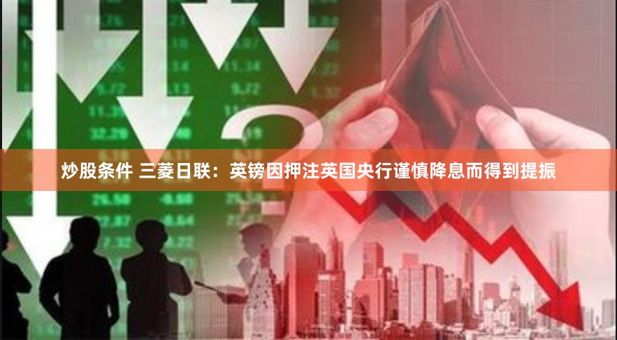 炒股条件 三菱日联：英镑因押注英国央行谨慎降息而得到提振