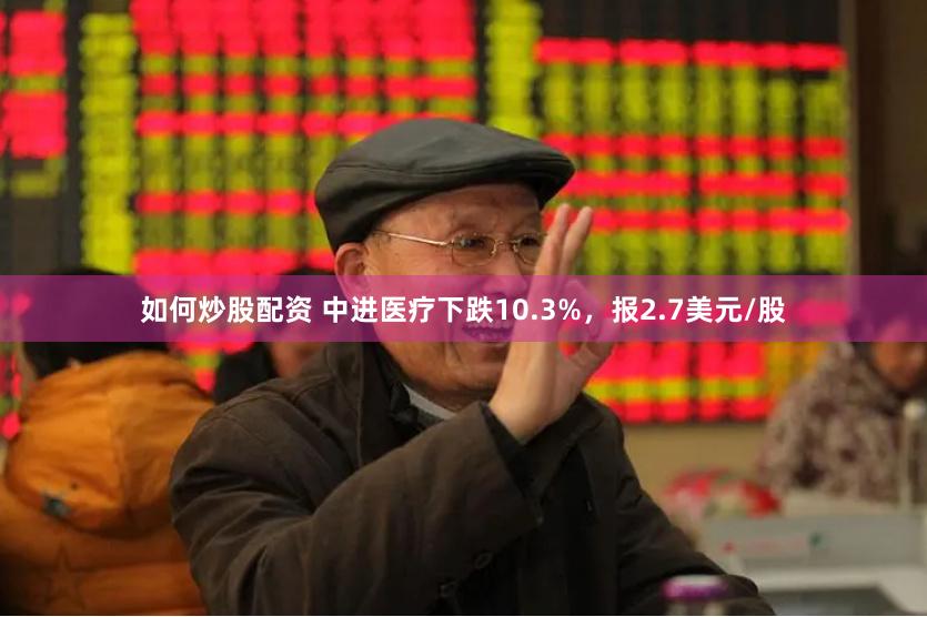 如何炒股配资 中进医疗下跌10.3%，报2.7美元/股
