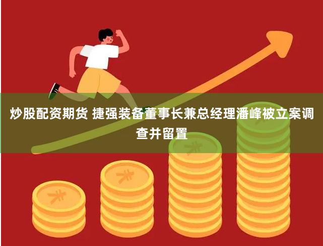 炒股配资期货 捷强装备董事长兼总经理潘峰被立案调查并留置