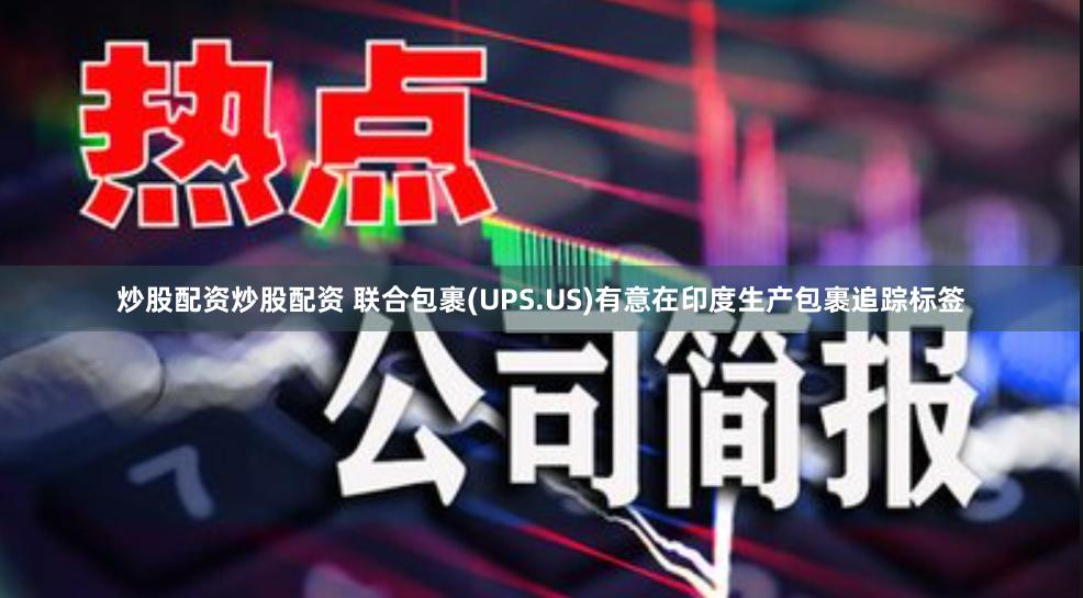 炒股配资炒股配资 联合包裹(UPS.US)有意在印度生产包裹追踪标签