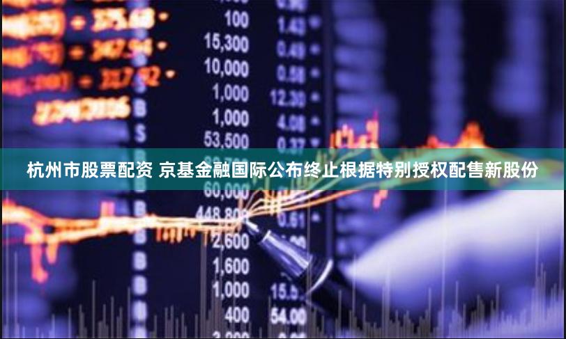 杭州市股票配资 京基金融国际公布终止根据特别授权配售新股份