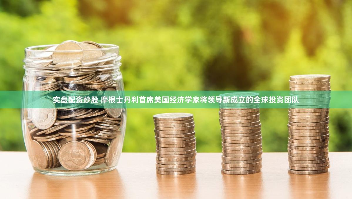 实盘配资炒股 摩根士丹利首席美国经济学家将领导新成立的全球投资团队
