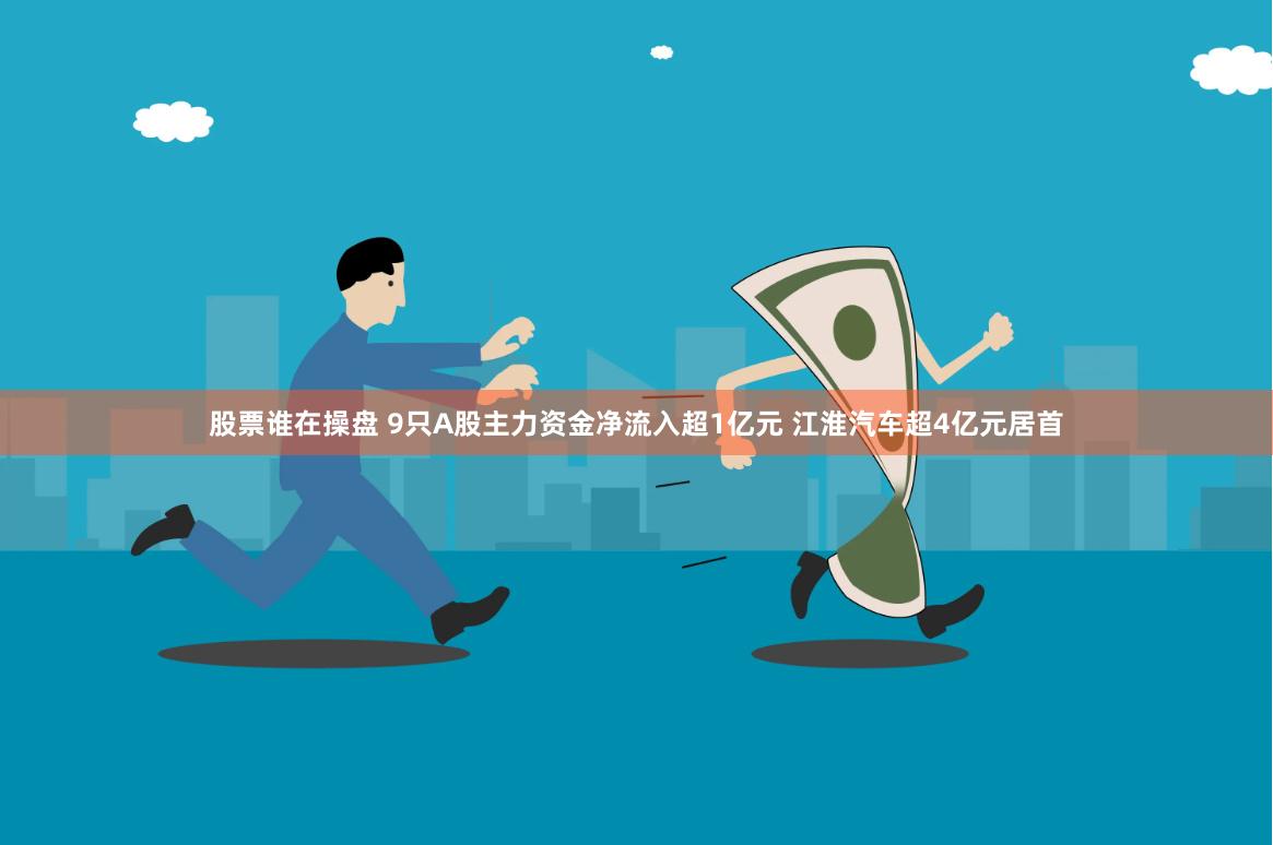 股票谁在操盘 9只A股主力资金净流入超1亿元 江淮汽车超4亿元居首