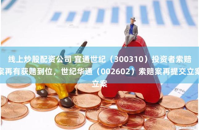 线上炒股配资公司 宜通世纪（300310）投资者索赔案再有获赔到位，世纪华通（002602）索赔案再提交立案
