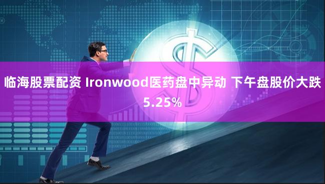临海股票配资 Ironwood医药盘中异动 下午盘股价大跌5.25%