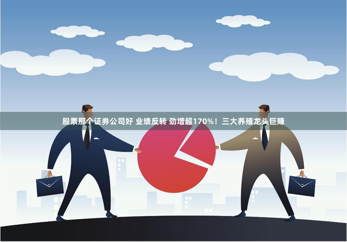 股票那个证券公司好 业绩反转 劲增超170%！三大养殖龙头巨赚