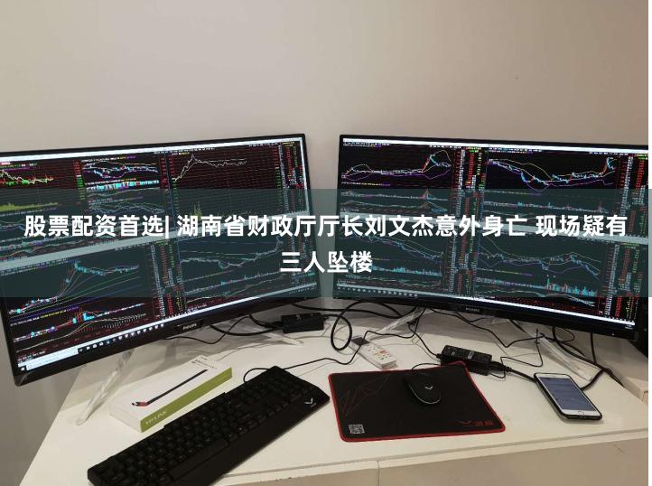 股票配资首选| 湖南省财政厅厅长刘文杰意外身亡 现场疑有三人坠楼