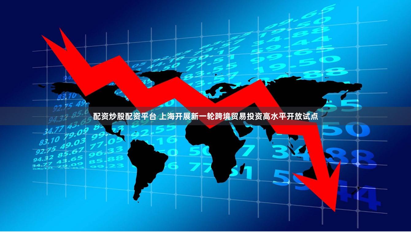配资炒股配资平台 上海开展新一轮跨境贸易投资高水平开放试点