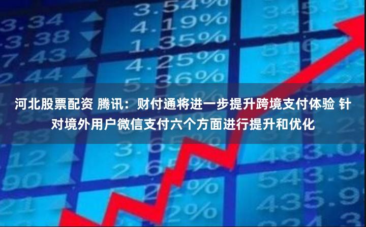 河北股票配资 腾讯：财付通将进一步提升跨境支付体验 针对境外用户微信支付六个方面进行提升和优化