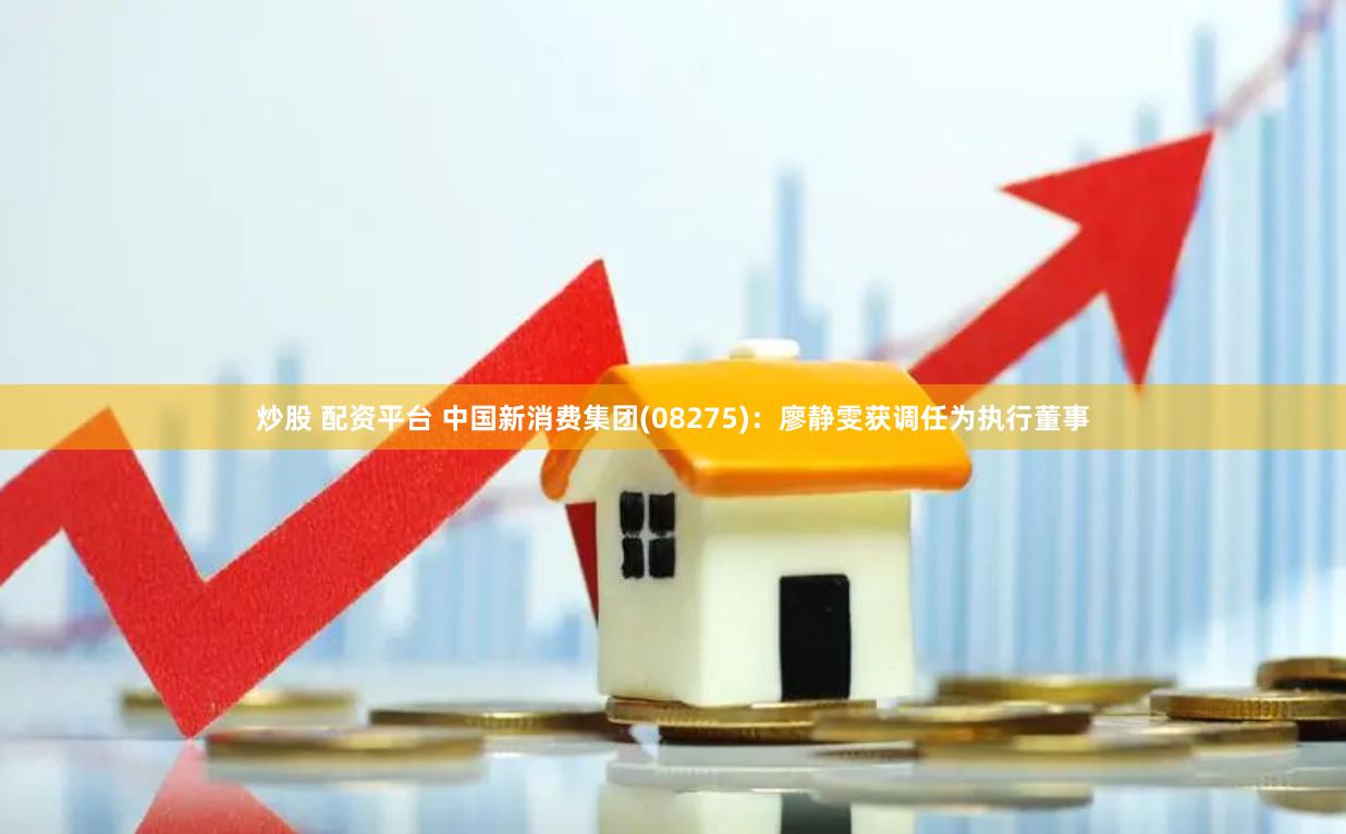 炒股 配资平台 中国新消费集团(08275)：廖静雯获调任为执行董事