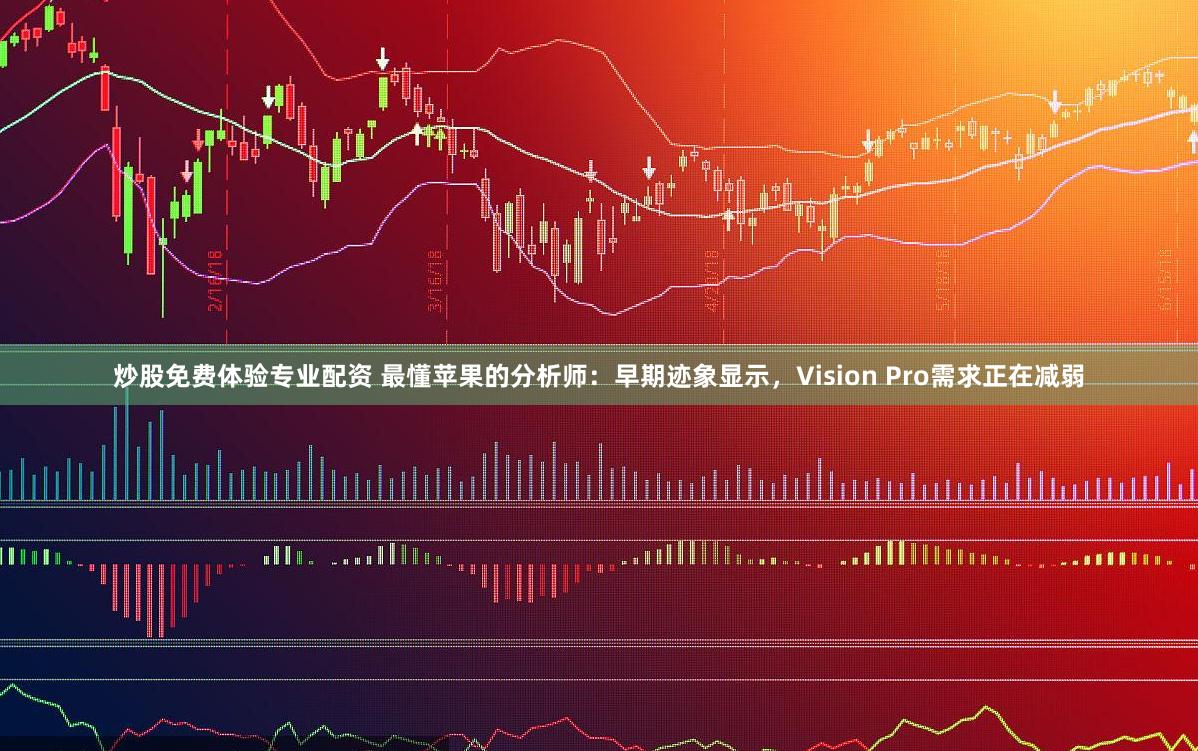 炒股免费体验专业配资 最懂苹果的分析师：早期迹象显示，Vision Pro需求正在减弱