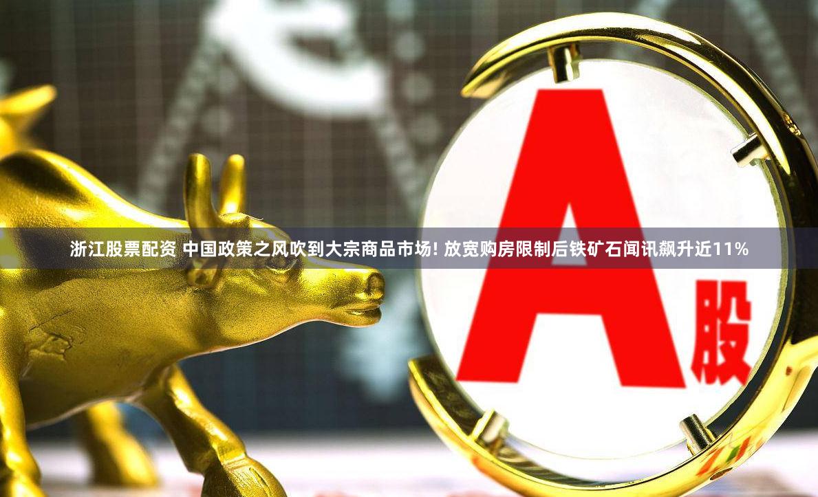 浙江股票配资 中国政策之风吹到大宗商品市场! 放宽购房限制后铁矿石闻讯飙升近11%