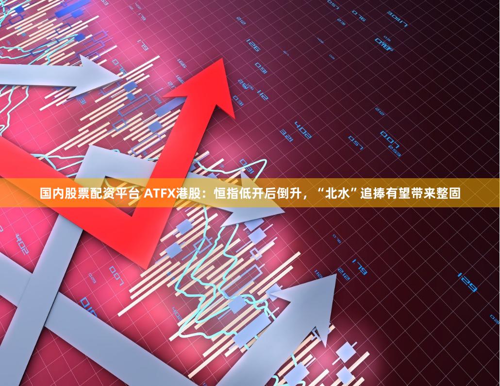 国内股票配资平台 ATFX港股：恒指低开后倒升，“北水”追捧有望带来整固