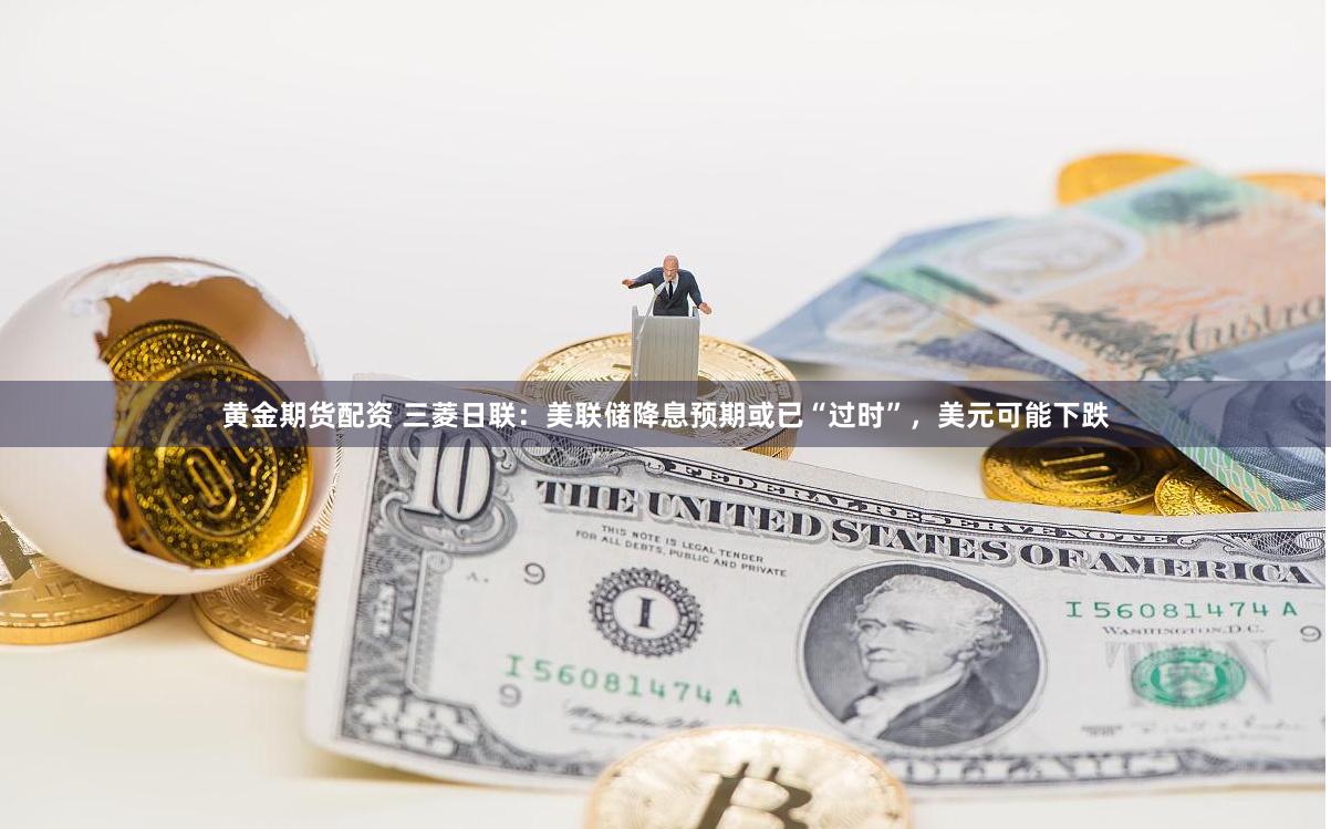 黄金期货配资 三菱日联：美联储降息预期或已“过时”，美元可能下跌
