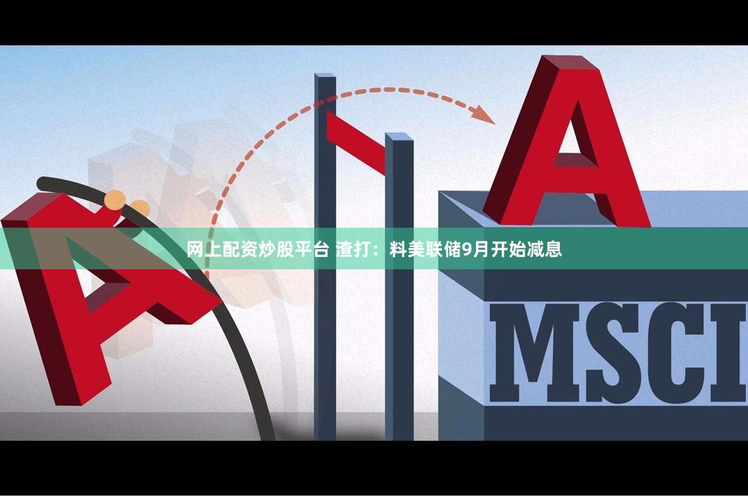 网上配资炒股平台 渣打：料美联储9月开始减息