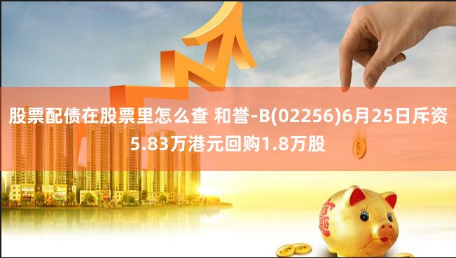 股票配债在股票里怎么查 和誉-B(02256)6月25日斥资5.83万港元回购1.8万股