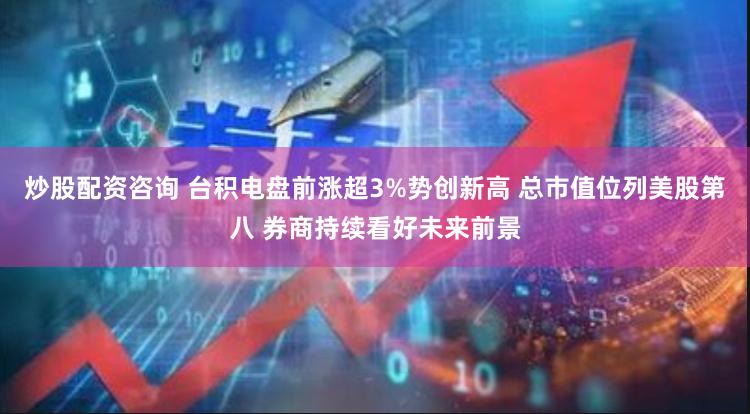 炒股配资咨询 台积电盘前涨超3%势创新高 总市值位列美股第八 券商持续看好未来前景