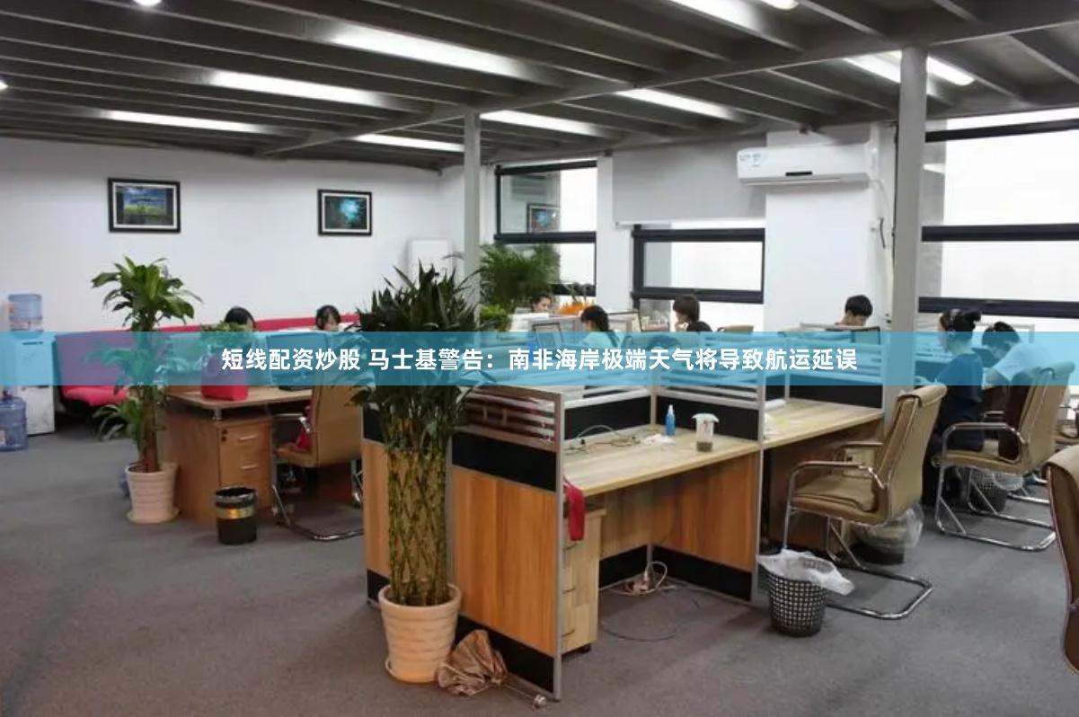 短线配资炒股 马士基警告：南非海岸极端天气将导致航运延误