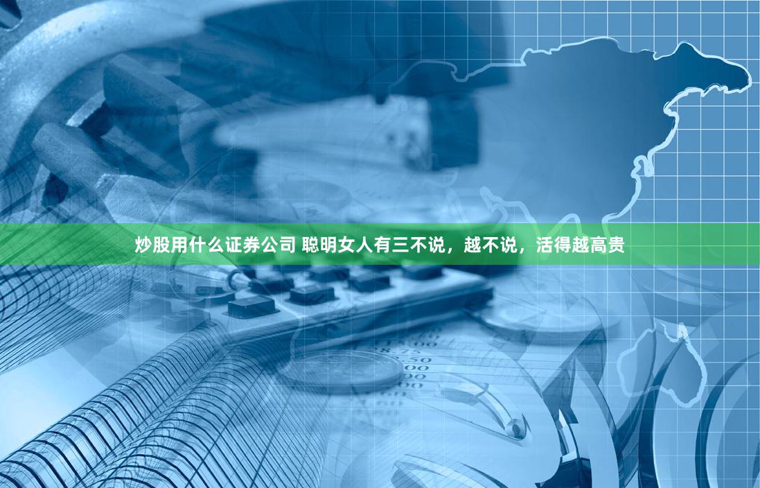 炒股用什么证券公司 聪明女人有三不说，越不说，活得越高贵