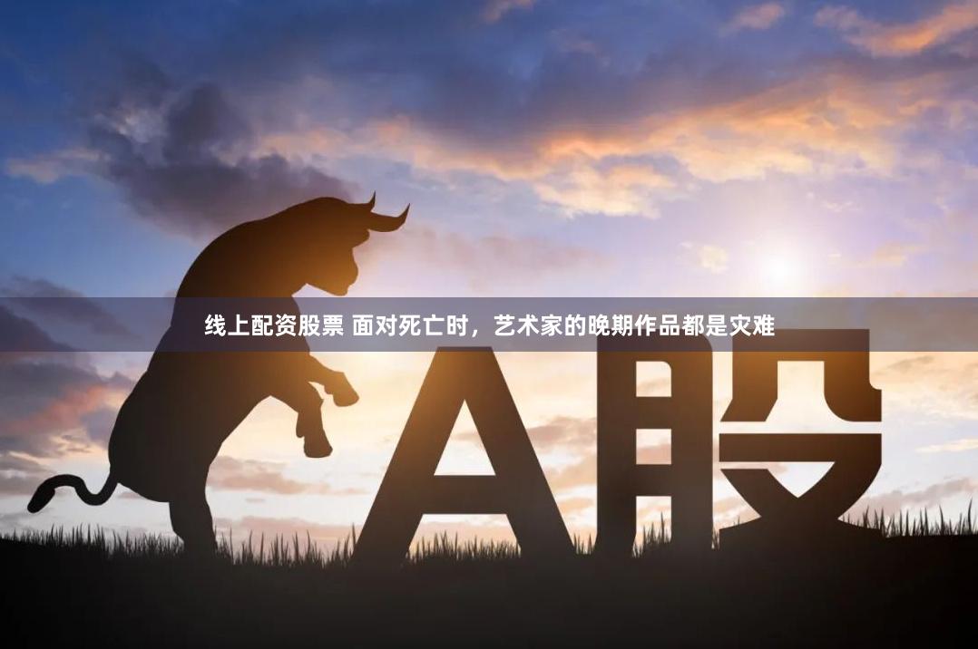 线上配资股票 面对死亡时，艺术家的晚期作品都是灾难