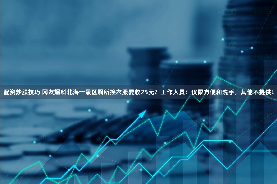 配资炒股技巧 网友爆料北海一景区厕所换衣服要收25元？工作人员：仅限方便和洗手，其他不提供！