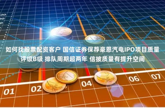 如何找股票配资客户 国信证券保荐豪恩汽电IPO项目质量评级B级 排队周期超两年 信披质量有提升空间
