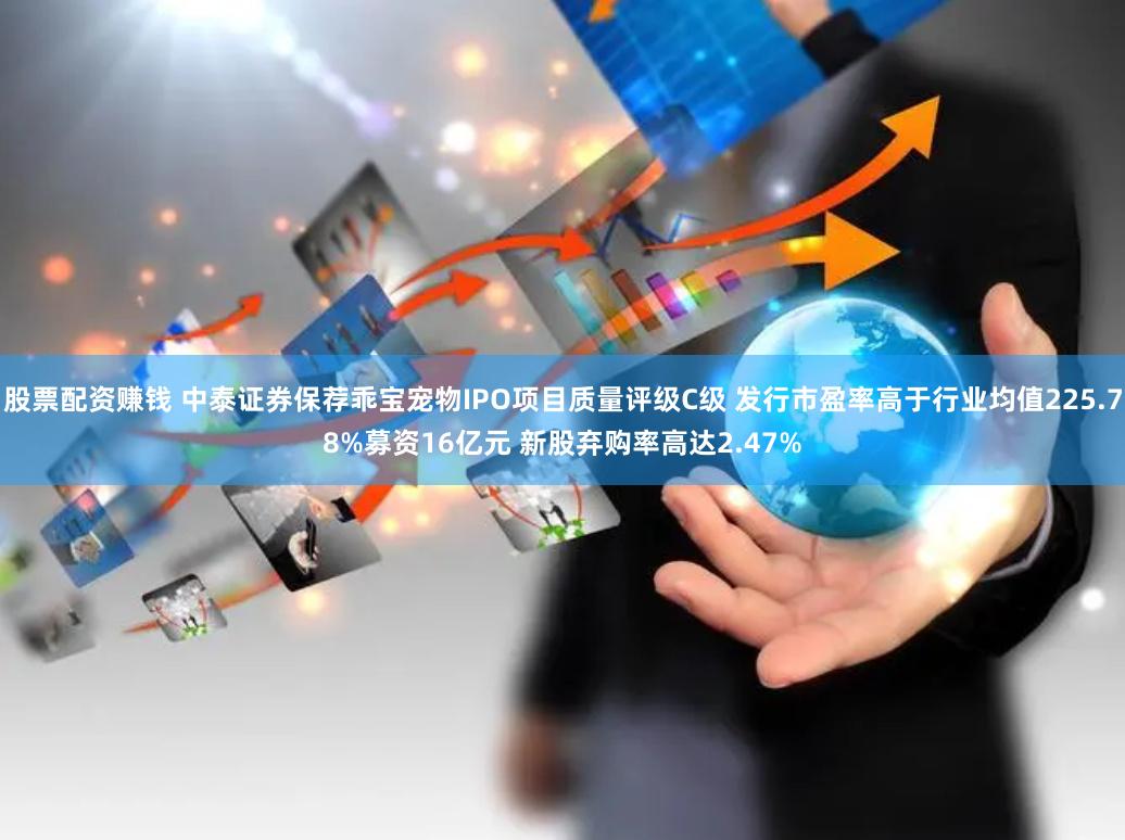 股票配资赚钱 中泰证券保荐乖宝宠物IPO项目质量评级C级 发行市盈率高于行业均值225.78%募资16亿元 新股弃购率高达2.47%