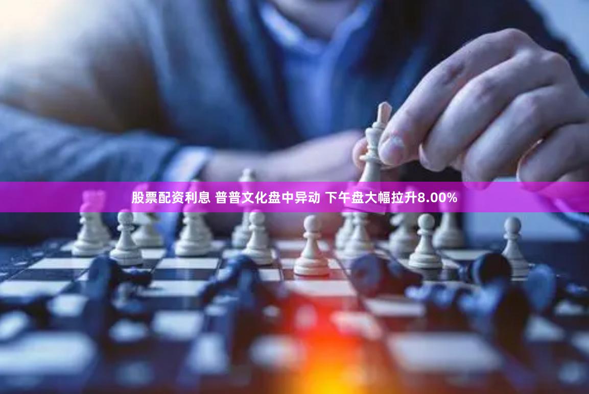 股票配资利息 普普文化盘中异动 下午盘大幅拉升8.00%