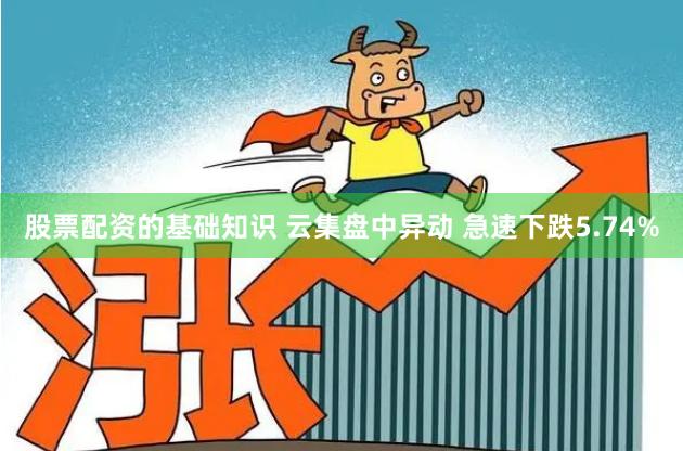 股票配资的基础知识 云集盘中异动 急速下跌5.74%
