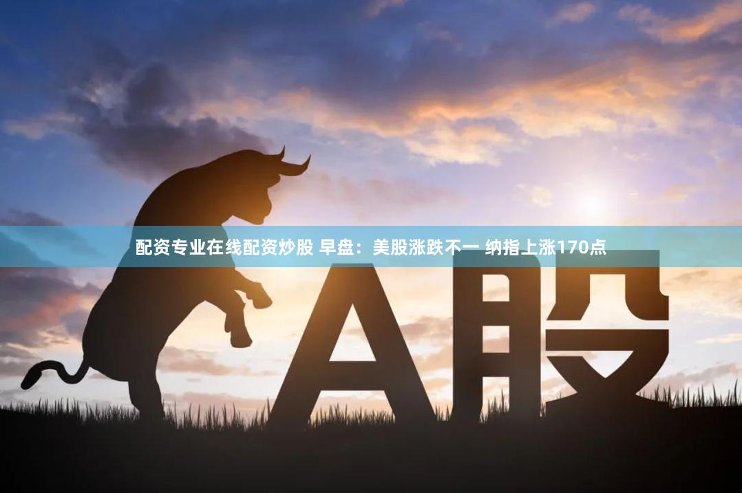 配资专业在线配资炒股 早盘：美股涨跌不一 纳指上涨170点