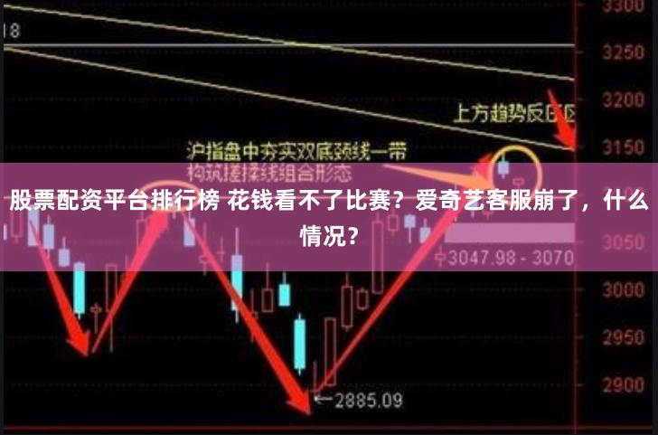 股票配资平台排行榜 花钱看不了比赛？爱奇艺客服崩了，什么情况？