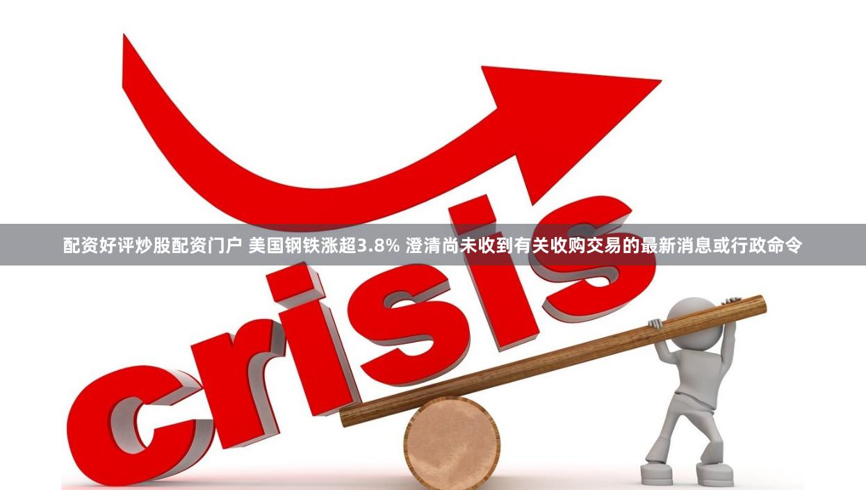 配资好评炒股配资门户 美国钢铁涨超3.8% 澄清尚未收到有关收购交易的最新消息或行政命令