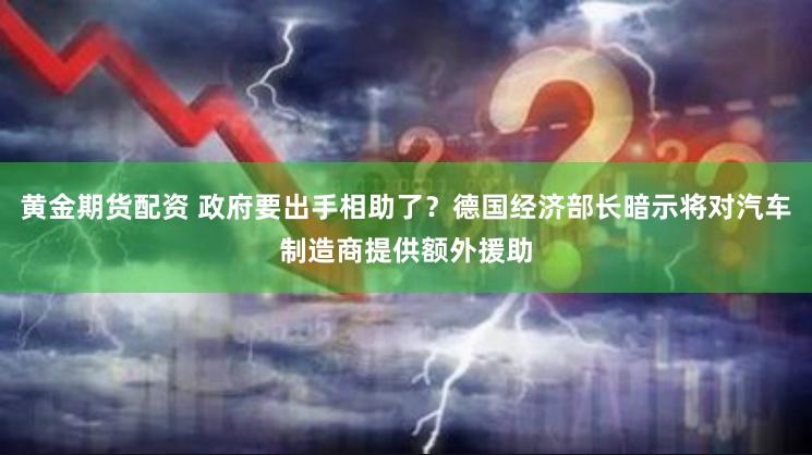 黄金期货配资 政府要出手相助了？德国经济部长暗示将对汽车制造商提供额外援助
