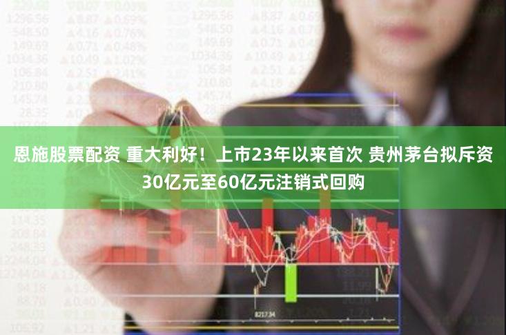 恩施股票配资 重大利好！上市23年以来首次 贵州茅台拟斥资30亿元至60亿元注销式回购