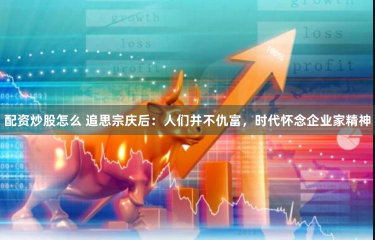 配资炒股怎么 追思宗庆后：人们并不仇富，时代怀念企业家精神