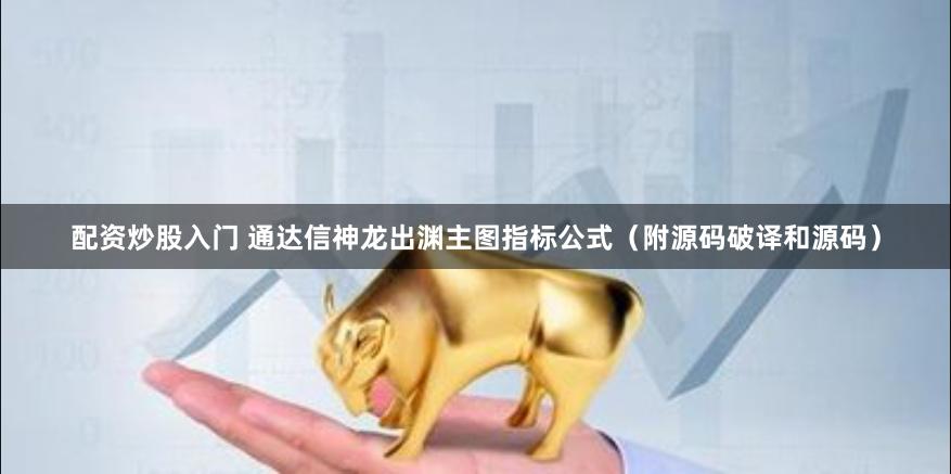 配资炒股入门 通达信神龙出渊主图指标公式（附源码破译和源码）