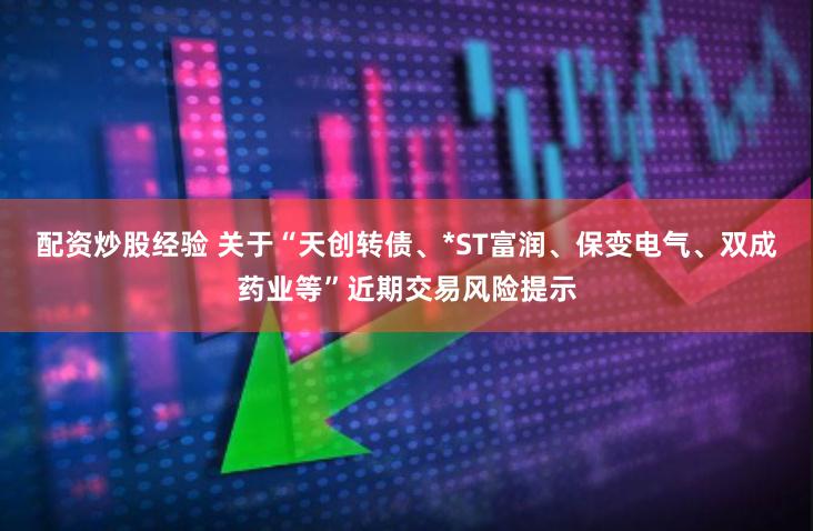 配资炒股经验 关于“天创转债、*ST富润、保变电气、双成药业等”近期交易风险提示