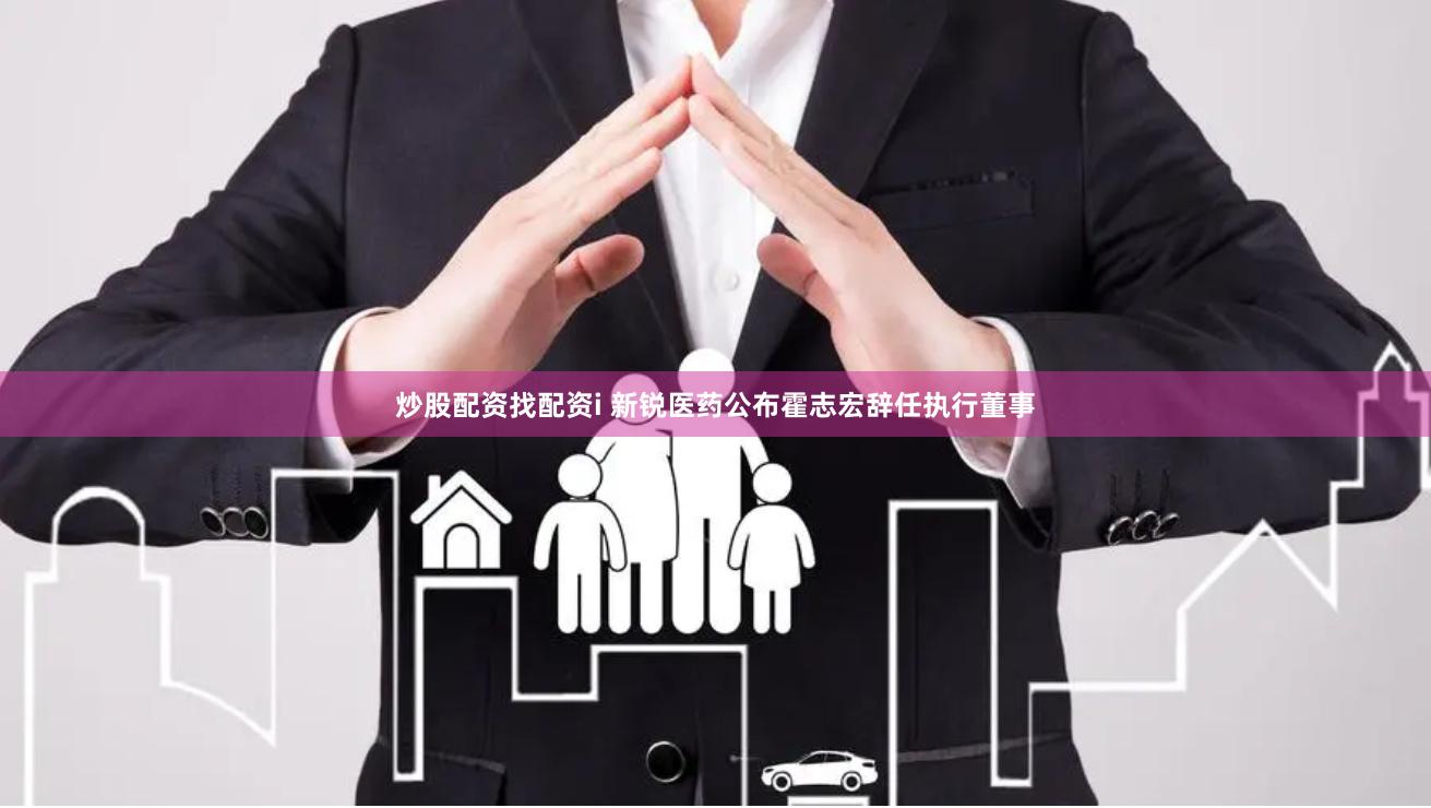 炒股配资找配资i 新锐医药公布霍志宏辞任执行董事