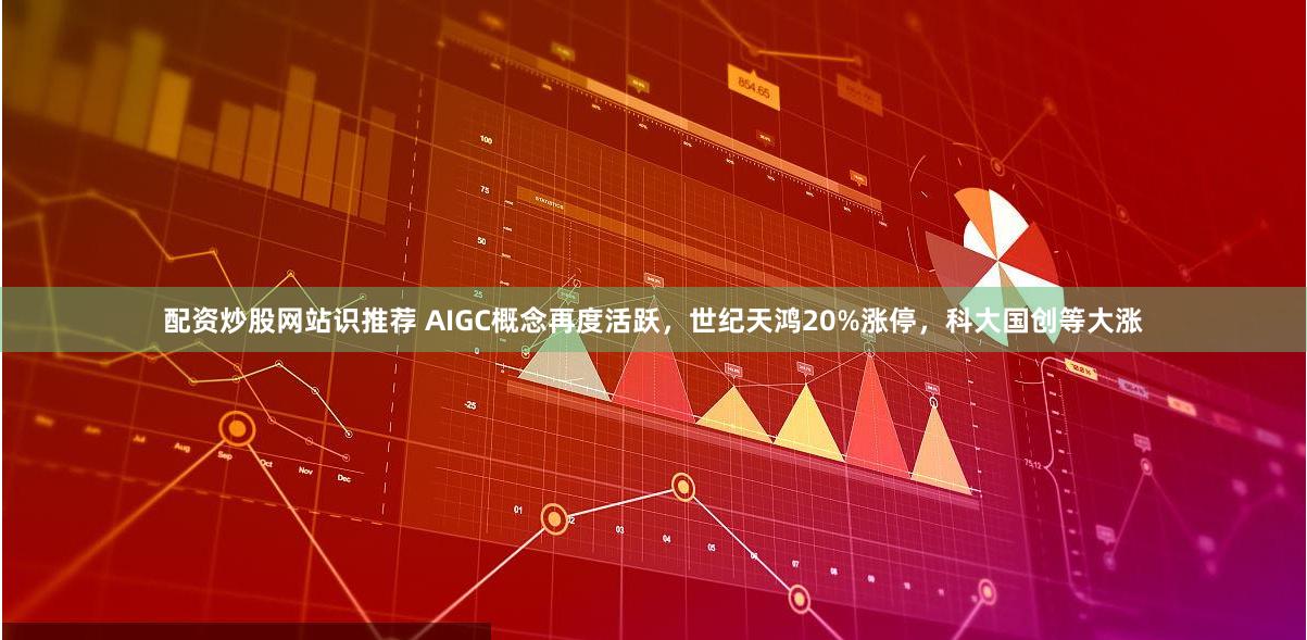 配资炒股网站识推荐 AIGC概念再度活跃，世纪天鸿20%涨停，科大国创等大涨