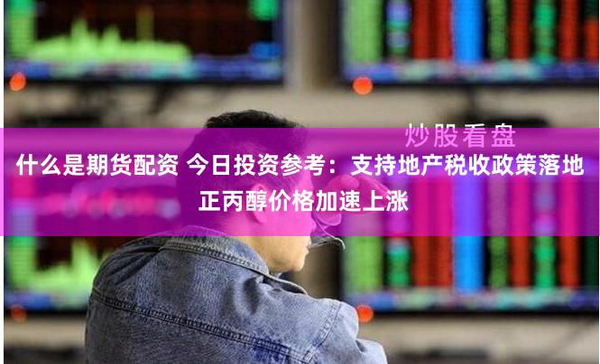 什么是期货配资 今日投资参考：支持地产税收政策落地 正丙醇价格加速上涨