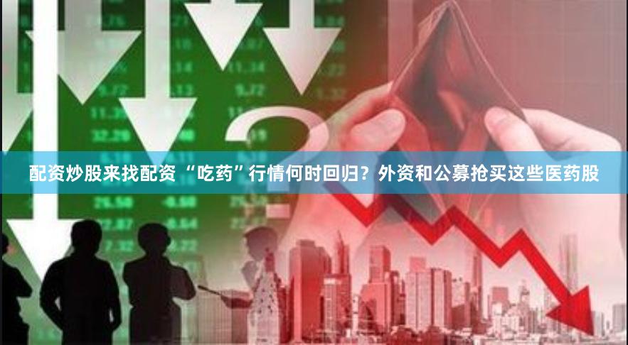 配资炒股来找配资 “吃药”行情何时回归？外资和公募抢买这些医药股