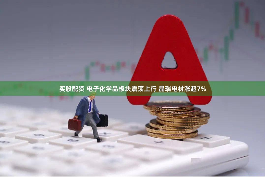 买股配资 电子化学品板块震荡上行 晶瑞电材涨超7%