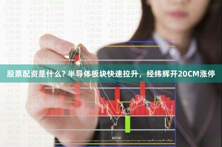 股票配资是什么? 半导体板块快速拉升，经纬辉开20CM涨停