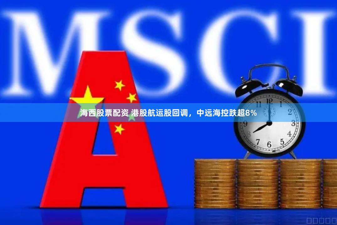 海西股票配资 港股航运股回调，中远海控跌超8%