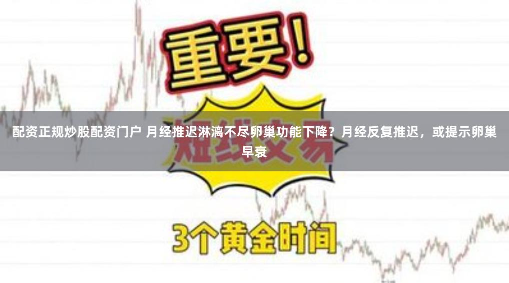 配资正规炒股配资门户 月经推迟淋漓不尽卵巢功能下降？月经反复推迟，或提示卵巢早衰